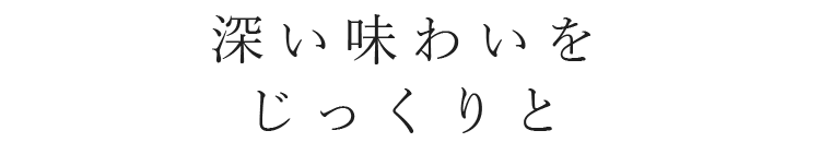 深い味わいをじっくりと